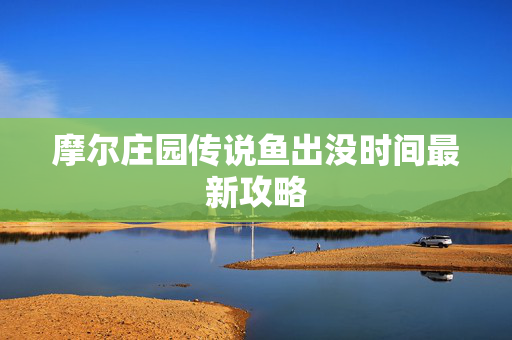 摩尔庄园传说鱼出没时间最新攻略