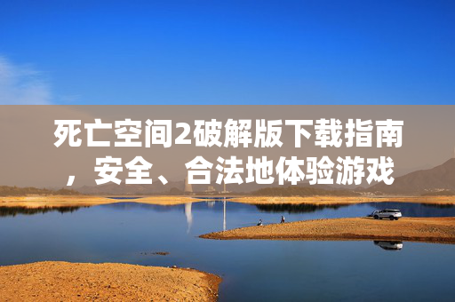 死亡空间2破解版下载指南，安全、合法地体验游戏