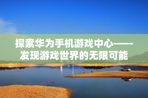 探索华为手机游戏中心——发现游戏世界的无限可能 探索华为手机游戏中心——发现游戏世界的无限可能
