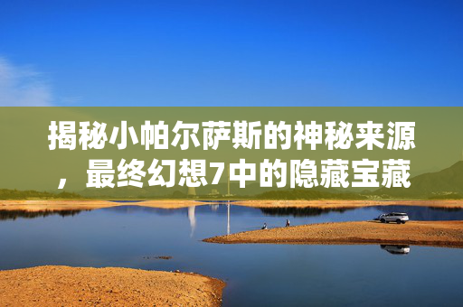揭秘小帕尔萨斯的神秘来源，最终幻想7中的隐藏宝藏