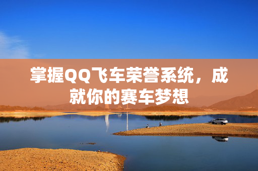 掌握QQ飞车荣誉系统，成就你的赛车梦想