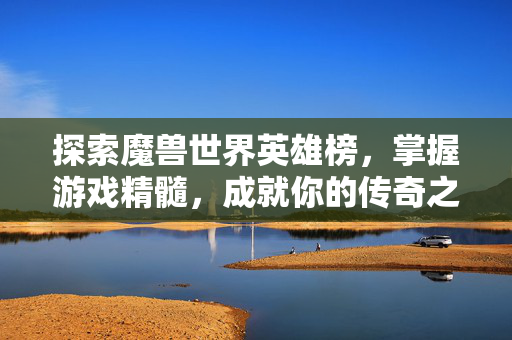 探索魔兽世界英雄榜，掌握游戏精髓，成就你的传奇之旅