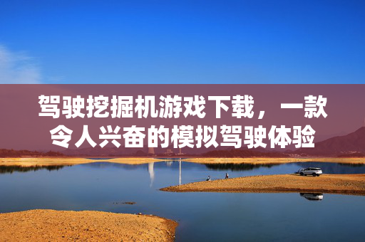 驾驶挖掘机游戏下载，一款令人兴奋的模拟驾驶体验