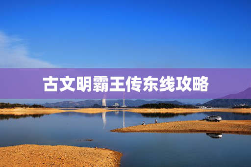 古文明霸王传东线攻略