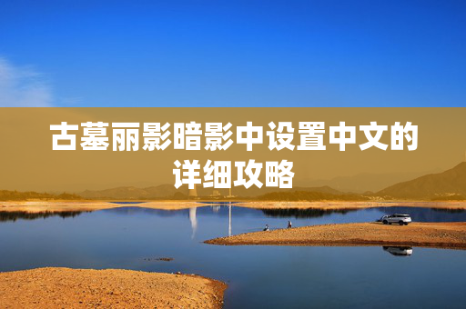 古墓丽影暗影中设置中文的详细攻略 古墓丽影暗影中设置中文的详细攻略
