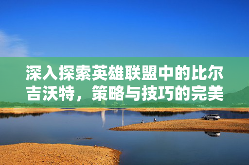 深入探索英雄联盟中的比尔吉沃特，策略与技巧的完美结合