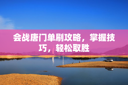 会战唐门单刷攻略,掌握技巧,轻松取胜 会战唐门单刷攻略,掌握技巧,轻松取胜