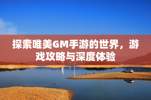探索唯美GM手游的世界，游戏攻略与深度体验