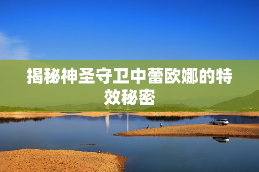 揭秘神圣守卫中蕾欧娜的特效秘密 揭秘神圣守卫中蕾欧娜的特效秘密