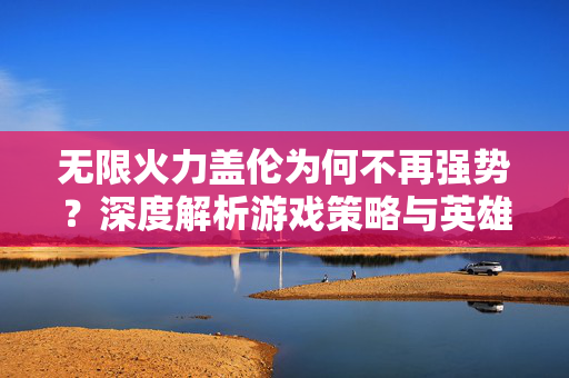 无限火力盖伦为何不再强势？深度解析游戏策略与英雄定位