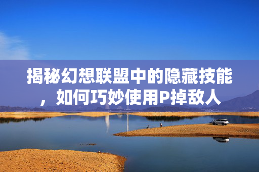 揭秘幻想联盟中的隐藏技能，如何巧妙使用P掉敌人