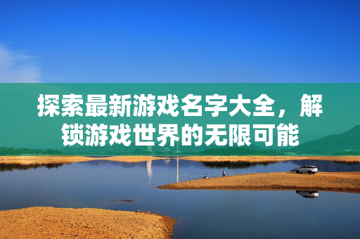 探索最新游戏名字大全，解锁游戏世界的无限可能