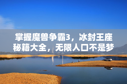 掌握魔兽争霸3，冰封王座秘籍大全，无限人口不是梦！