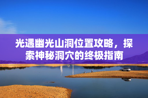 光遇幽光山洞位置攻略，探索神秘洞穴的终极指南