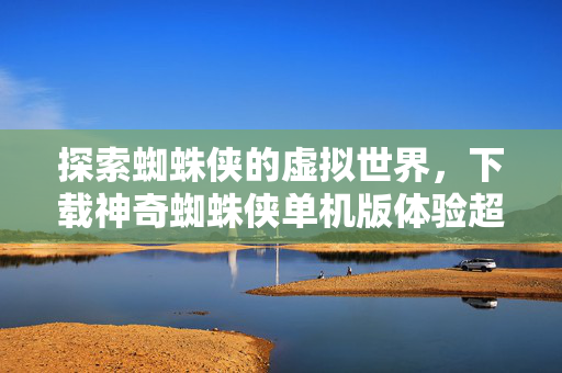探索蜘蛛侠的虚拟世界，下载神奇蜘蛛侠单机版体验超级英雄冒险