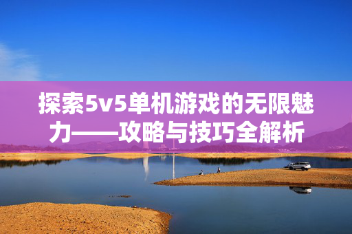探索5v5单机游戏的无限魅力——攻略与技巧全解析