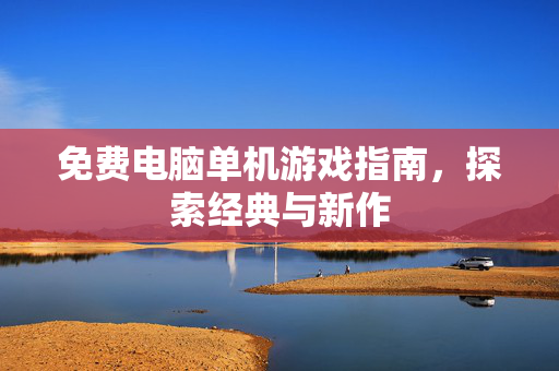 免费电脑单机游戏指南，探索经典与新作