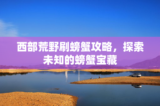西部荒野刷螃蟹攻略，探索未知的螃蟹宝藏