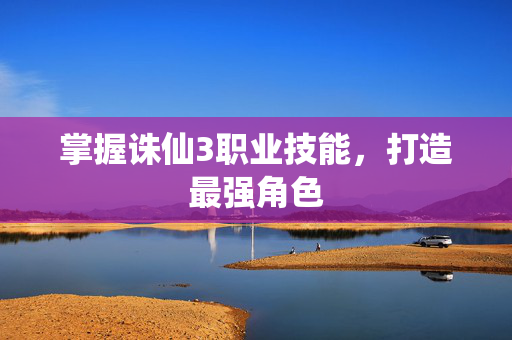 掌握诛仙3职业技能，打造最强角色