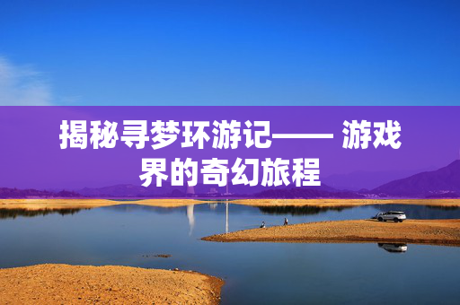 揭秘寻梦环游记—— 游戏界的奇幻旅程