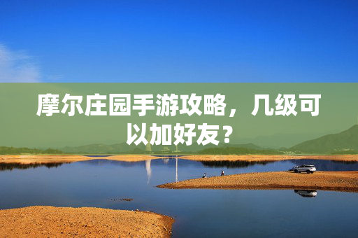 摩尔庄园手游攻略，几级可以加好友？