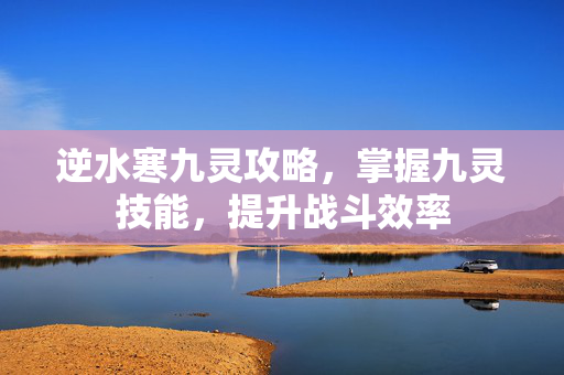 逆水寒九灵攻略，掌握九灵技能，提升战斗效率