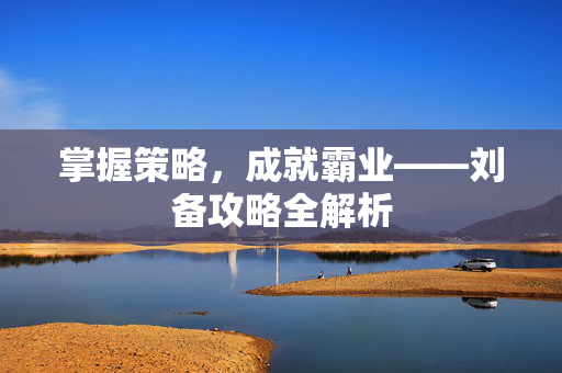 掌握策略，成就霸业——刘备攻略全解析