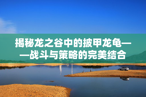 揭秘龙之谷中的披甲龙龟——战斗与策略的完美结合