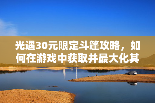 光遇30元限定斗篷攻略，如何在游戏中获取并最大化其价值