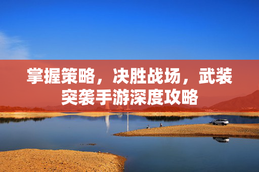 掌握策略，决胜战场，武装突袭手游深度攻略