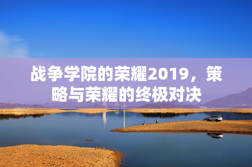 战争学院的荣耀2019，策略与荣耀的终极对决