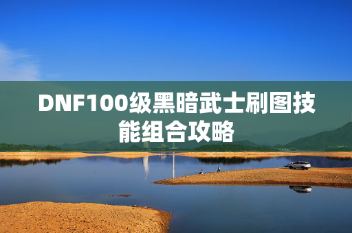 DNF100级黑暗武士刷图技能组合攻略