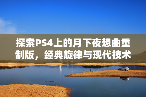 探索PS4上的月下夜想曲重制版，经典旋律与现代技术的完美融合