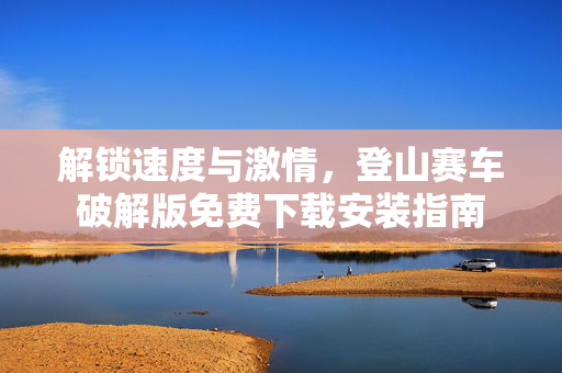 解锁速度与激情，登山赛车破解版免费下载安装指南