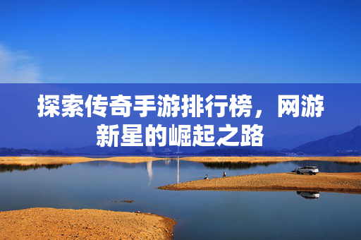 探索传奇手游排行榜，网游新星的崛起之路
