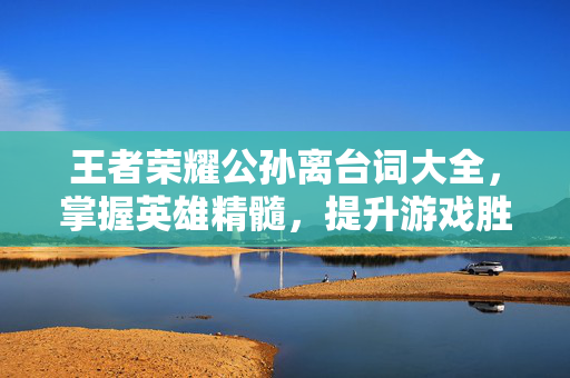 王者荣耀公孙离台词大全，掌握英雄精髓，提升游戏胜率