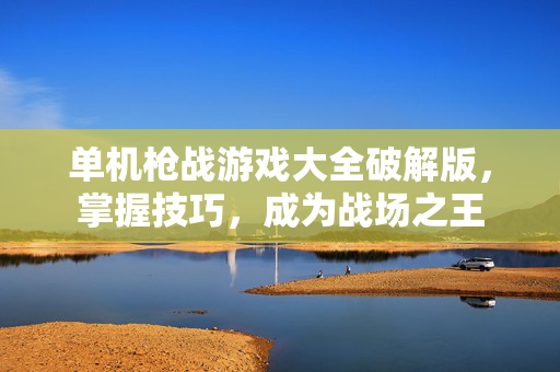 单机枪战游戏大全破解版，掌握技巧，成为战场之王