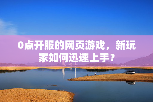 0点开服的网页游戏，新玩家如何迅速上手？