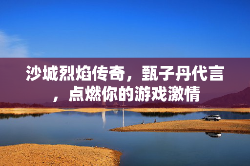 沙城烈焰传奇，甄子丹代言，点燃你的游戏激情