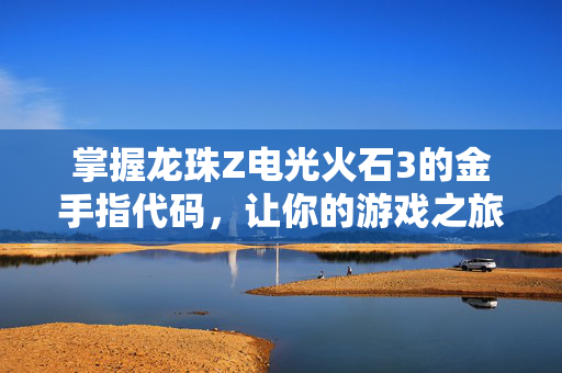 掌握龙珠Z电光火石3的金手指代码，让你的游戏之旅更加精彩！