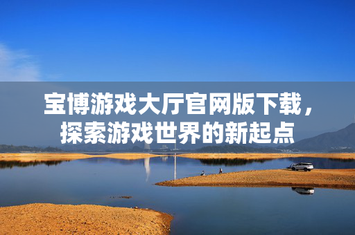 宝博游戏大厅官网版下载，探索游戏世界的新起点