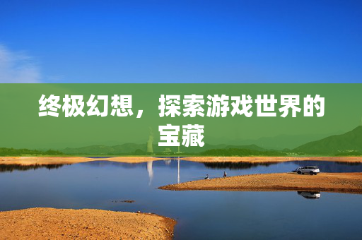 终极幻想，探索游戏世界的宝藏