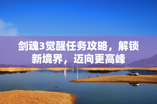 剑魂3觉醒任务攻略，解锁新境界，迈向更高峰