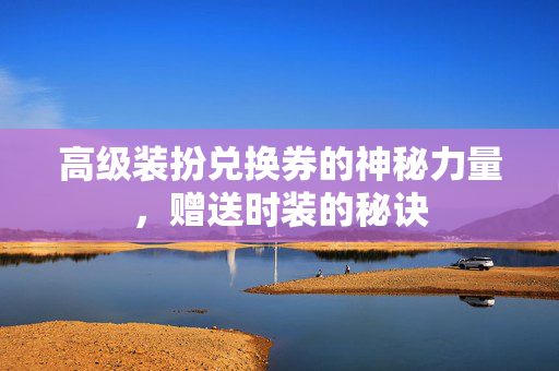 高级装扮兑换券的神秘力量，赠送时装的秘诀