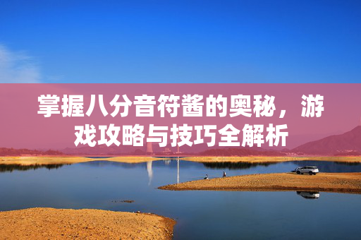 掌握八分音符酱的奥秘,游戏攻略与技巧全解析 掌握八分音符酱的奥秘,游戏攻略与技巧全解析