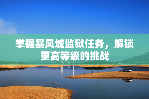 掌握暴风城监狱任务，解锁更高等级的挑战