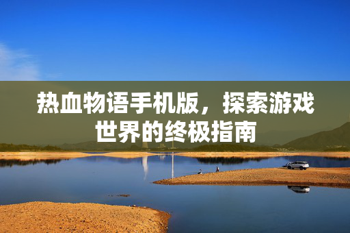 热血物语手机版，探索游戏世界的终极指南
