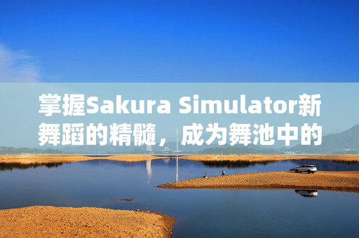 掌握Sakura Simulator新舞蹈的精髓，成为舞池中的焦点
