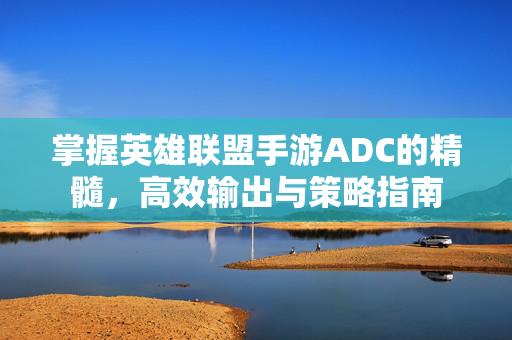 掌握英雄联盟手游ADC的精髓，高效输出与策略指南