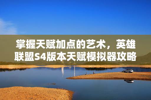 掌握天赋加点的艺术，英雄联盟S4版本天赋模拟器攻略